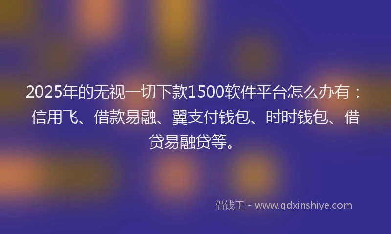 2025年的无视一切下款1500软件平台怎么办有：信用飞、借款易融、翼支付钱包、时时钱包、借贷易融贷等。