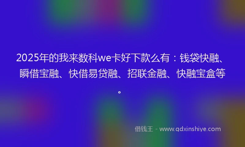 2025年的我来数科we卡好下款么有：钱袋快融、瞬借宝融、快借易贷融、招联金融、快融宝盒等。