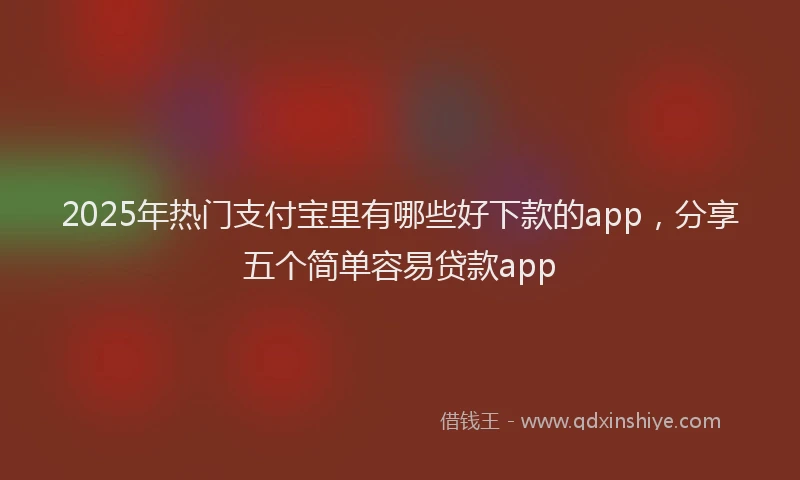 2025年热门支付宝里有哪些好下款的app，分享五个简单容易贷款app