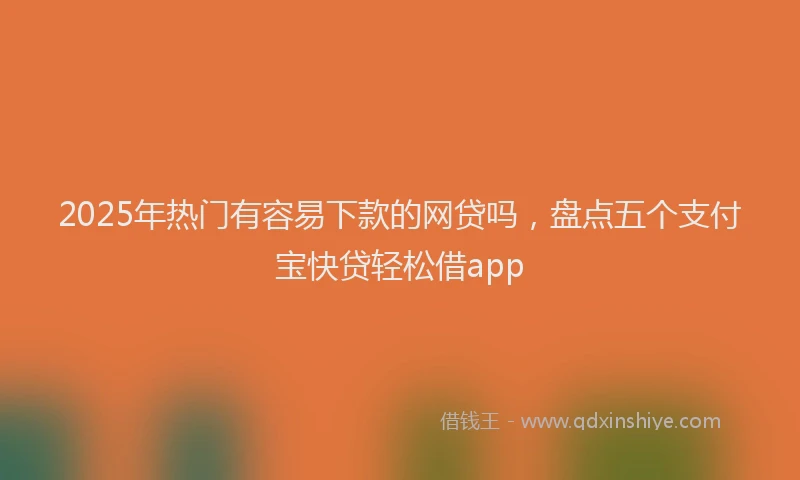 2025年热门有容易下款的网贷吗，盘点五个支付宝快贷轻松借app
