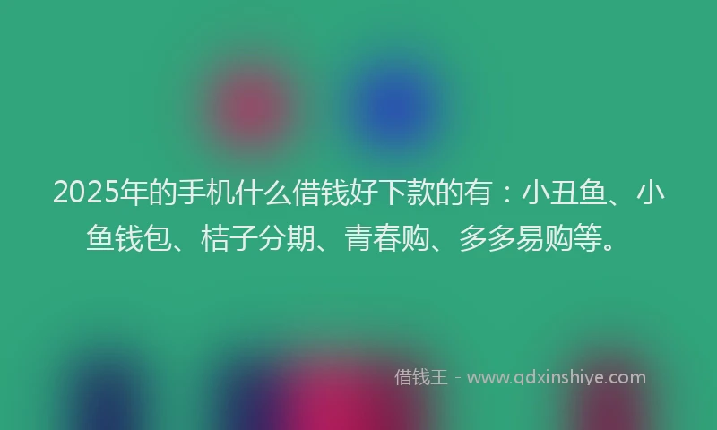 2025年的手机什么借钱好下款的有：小丑鱼、小鱼钱包、桔子分期、青春购、多多易购等。