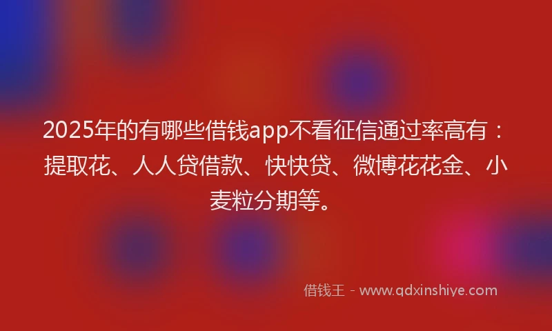 2025年的有哪些借钱app不看征信通过率高有：提取花、人人贷借款、快快贷、微博花花金、小麦粒分期等。