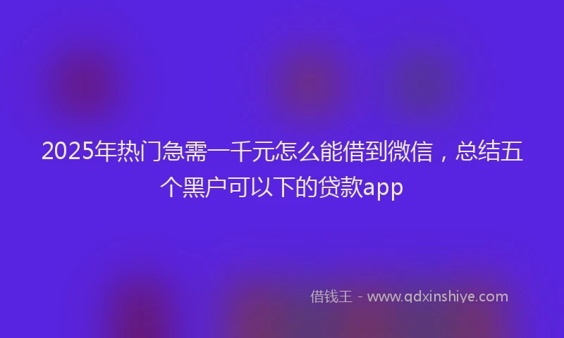 2025年热门急需一千元怎么能借到微信，总结五个黑户可以下的贷款app