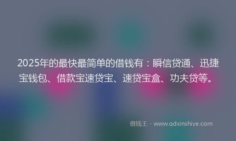 2025年的最快最简单的借钱有：瞬信贷通、迅捷宝钱包、借款宝速贷宝、速贷宝盒、功夫贷等。
