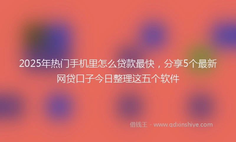 2025年热门手机里怎么贷款最快，分享5个最新网贷口子今日整理这五个软件