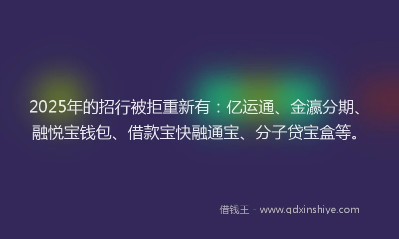 2025年的招行被拒重新有：亿运通、金瀛分期、融悦宝钱包、借款宝快融通宝、分子贷宝盒等。