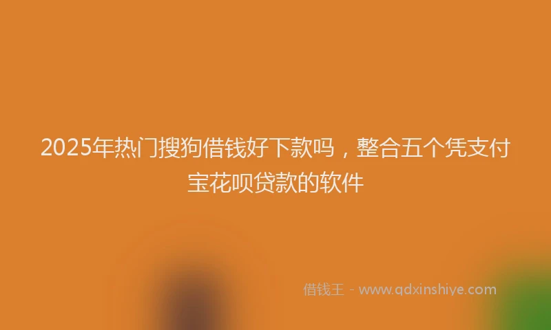 2025年热门搜狗借钱好下款吗，整合五个凭支付宝花呗贷款的软件