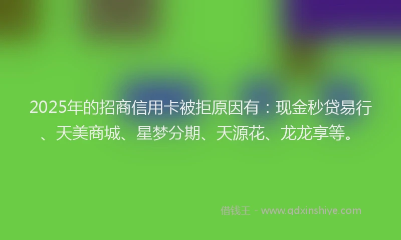 2025年的招商信用卡被拒原因有：现金秒贷易行、天美商城、星梦分期、天源花、龙龙享等。
