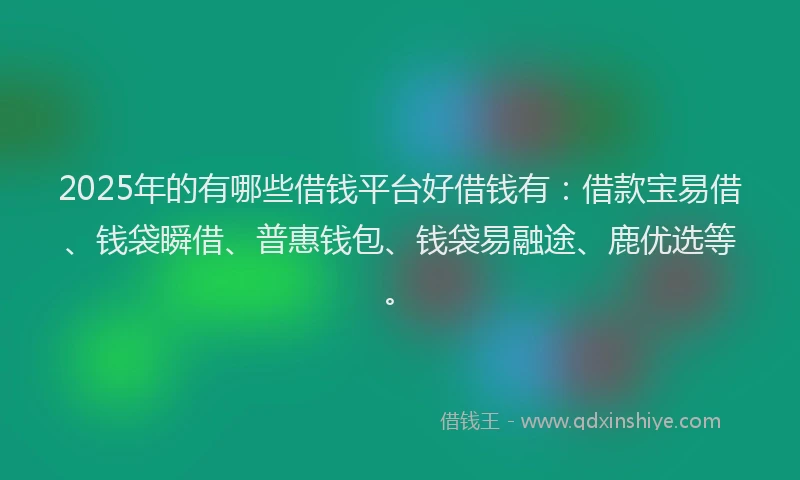 2025年的有哪些借钱平台好借钱有：借款宝易借、钱袋瞬借、普惠钱包、钱袋易融途、鹿优选等。