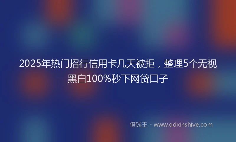 2025年热门招行信用卡几天被拒，整理5个无视黑白100%秒下网贷口子
