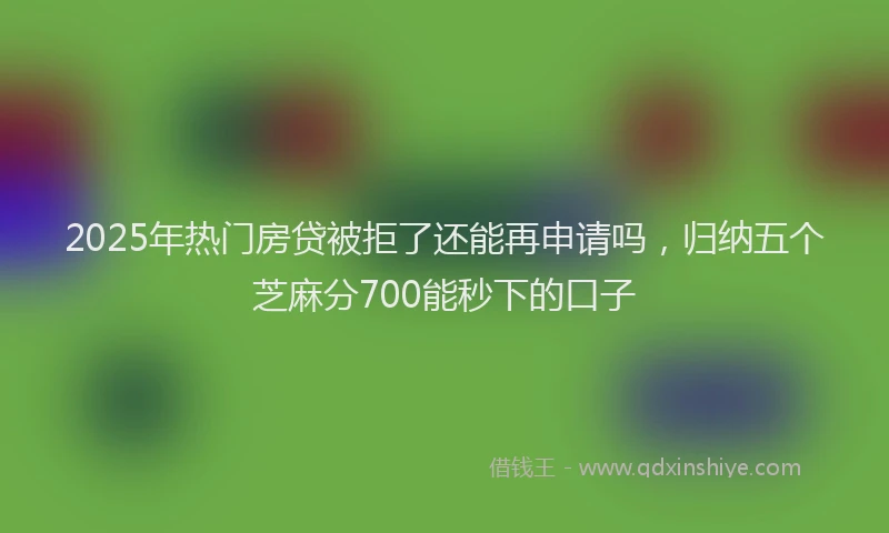 2025年热门房贷被拒了还能再申请吗，归纳五个芝麻分700能秒下的口子