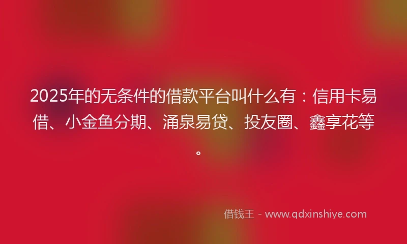 2025年的无条件的借款平台叫什么有：信用卡易借、小金鱼分期、涌泉易贷、投友圈、鑫享花等。