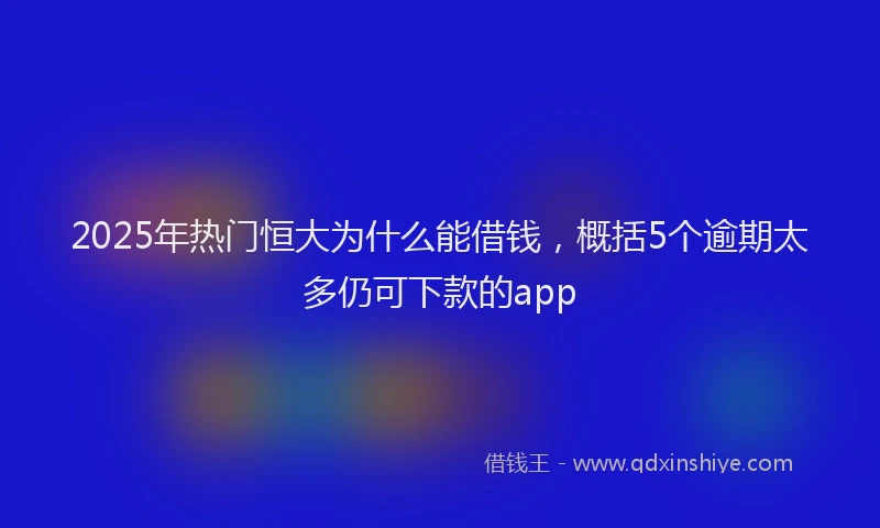 2025年热门恒大为什么能借钱，概括5个逾期太多仍可下款的app