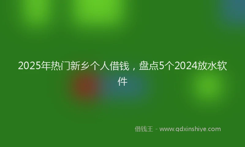 2025年热门新乡个人借钱，盘点5个2024放水软件