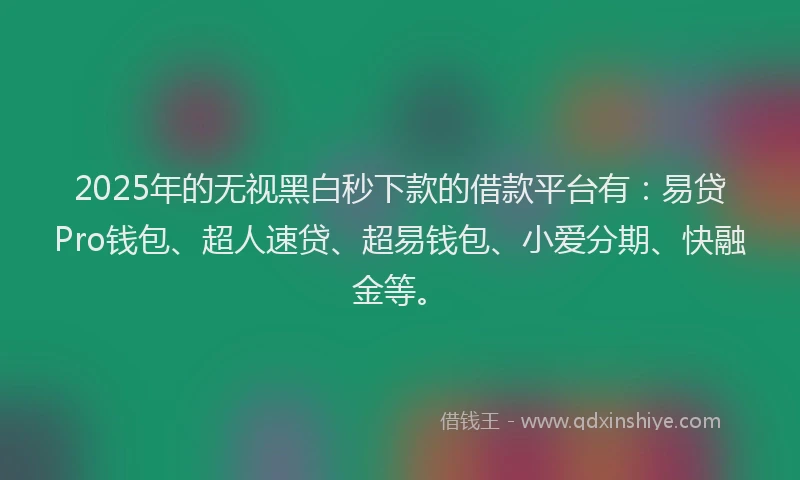 2025年的无视黑白秒下款的借款平台有：易贷Pro钱包、超人速贷、超易钱包、小爱分期、快融金等。