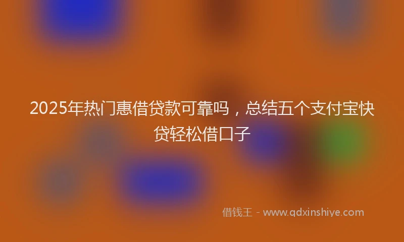 2025年热门惠借贷款可靠吗，总结五个支付宝快贷轻松借口子