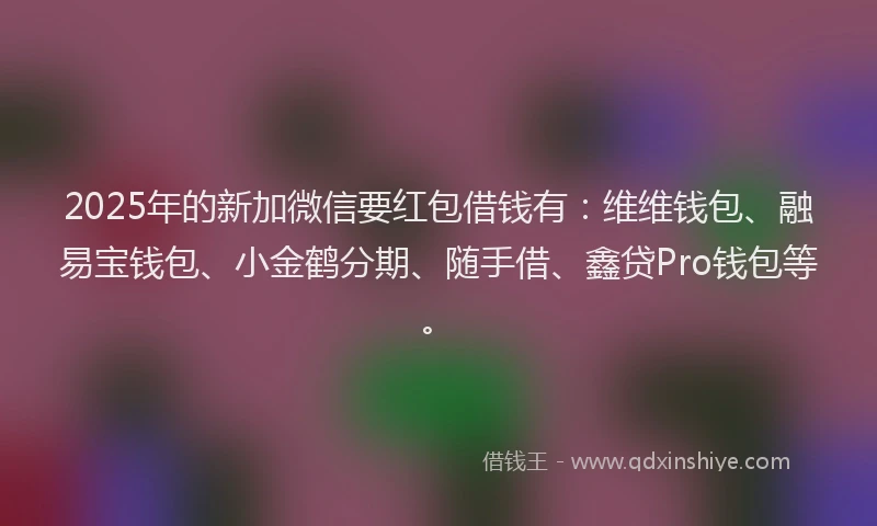 2025年的新加微信要红包借钱有：维维钱包、融易宝钱包、小金鹤分期、随手借、鑫贷Pro钱包等。