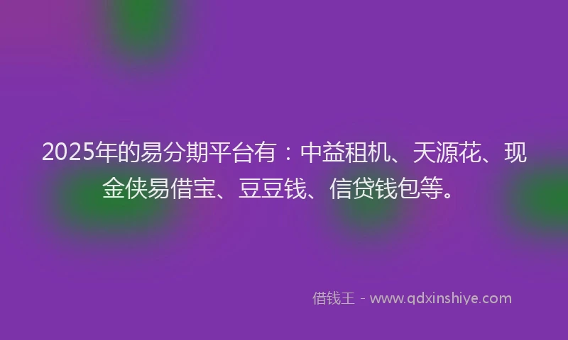 2025年的易分期平台有：中益租机、天源花、现金侠易借宝、豆豆钱、信贷钱包等。