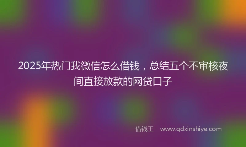 2025年热门我微信怎么借钱，总结五个不审核夜间直接放款的网贷口子