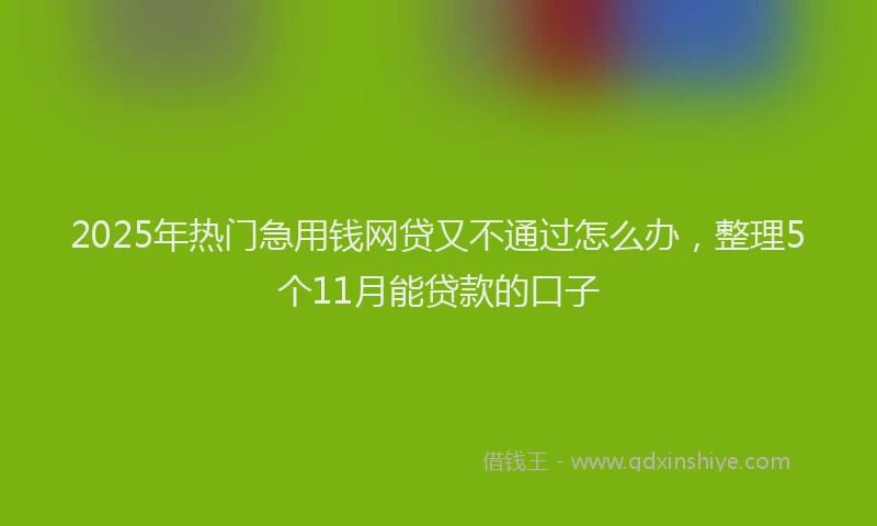 2025年热门急用钱网贷又不通过怎么办，整理5个11月能贷款的口子