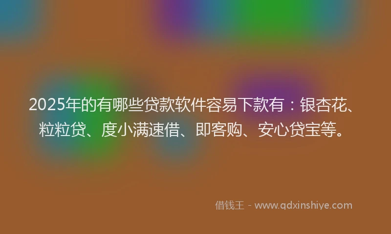2025年的有哪些贷款软件容易下款有：银杏花、粒粒贷、度小满速借、即客购、安心贷宝等。