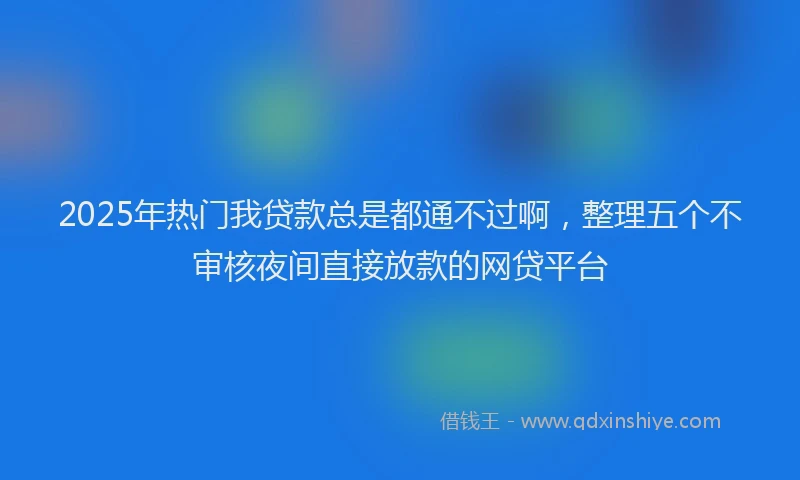 2025年热门我贷款总是都通不过啊，整理五个不审核夜间直接放款的网贷平台