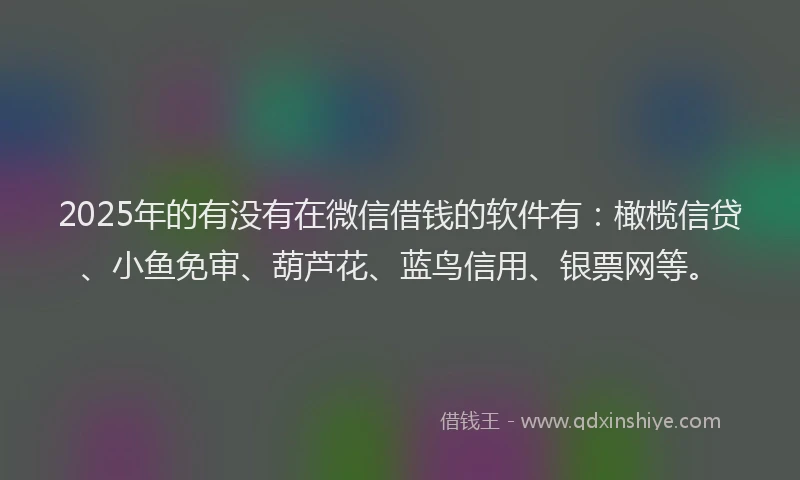 2025年的有没有在微信借钱的软件有：橄榄信贷、小鱼免审、葫芦花、蓝鸟信用、银票网等。
