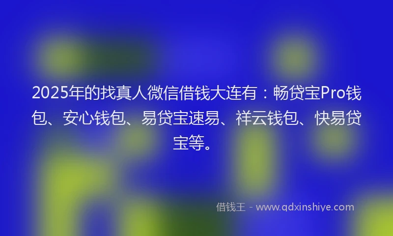 2025年的找真人微信借钱大连有：畅贷宝Pro钱包、安心钱包、易贷宝速易、祥云钱包、快易贷宝等。