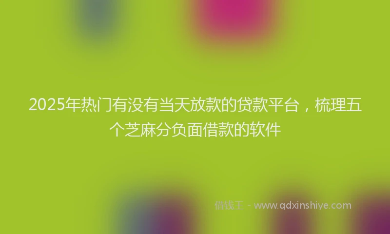 2025年热门有没有当天放款的贷款平台，梳理五个芝麻分负面借款的软件