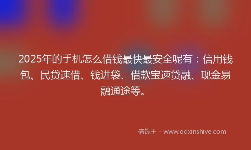 2025年的手机怎么借钱最快最安全呢有：信用钱包、民贷速借、钱进袋、借款宝速贷融、现金易融通途等。