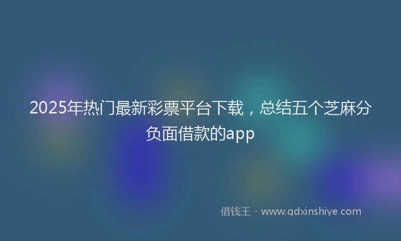 2025年热门最新彩票平台下载，总结五个芝麻分负面借款的app