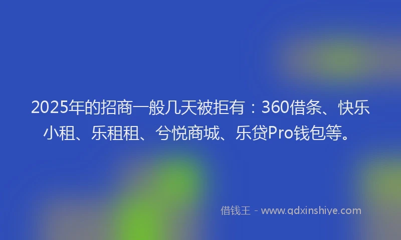 2025年的招商一般几天被拒有：360借条、快乐小租、乐租租、兮悦商城、乐贷Pro钱包等。
