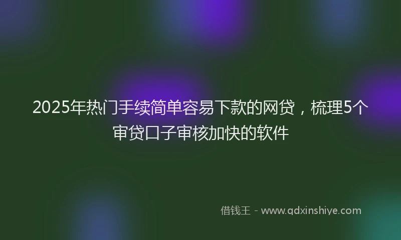 2025年热门手续简单容易下款的网贷，梳理5个审贷口子审核加快的软件