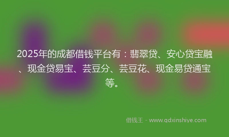 2025年的成都借钱平台有：翡翠贷、安心贷宝融、现金贷易宝、芸豆分、芸豆花、现金易贷通宝等。
