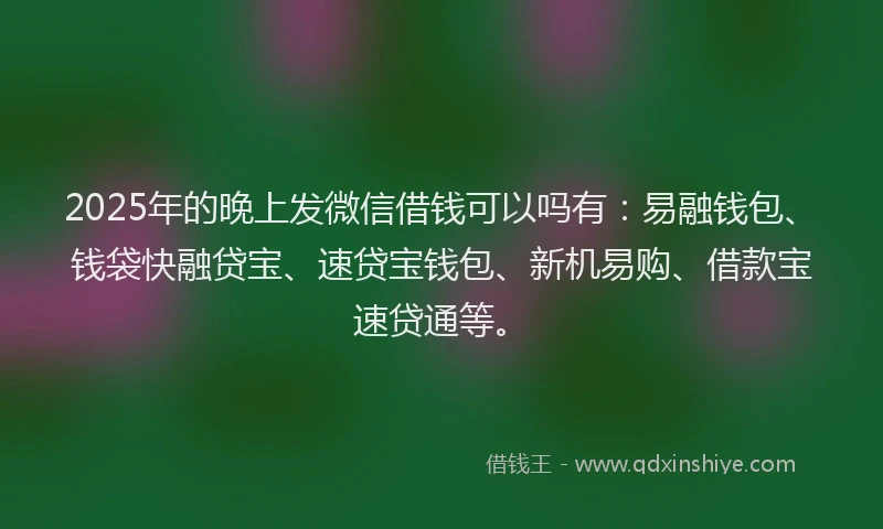 2025年的晚上发微信借钱可以吗有：易融钱包、钱袋快融贷宝、速贷宝钱包、新机易购、借款宝速贷通等。