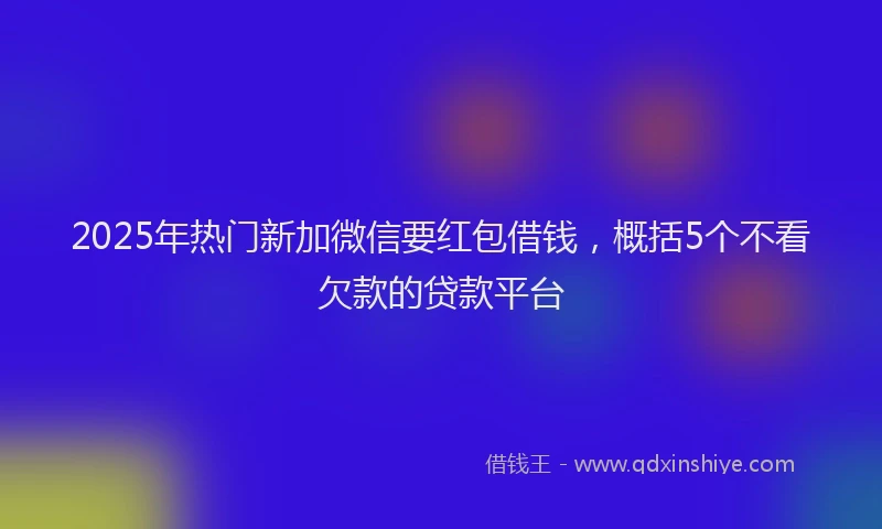 2025年热门新加微信要红包借钱，概括5个不看欠款的贷款平台