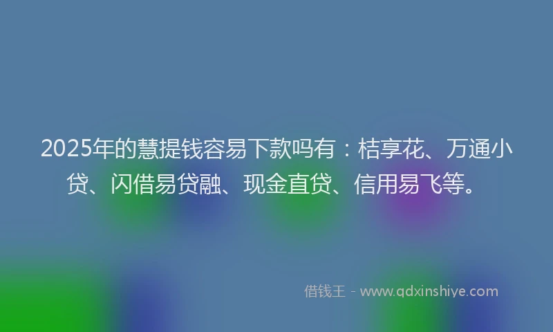 2025年的慧提钱容易下款吗有：桔享花、万通小贷、闪借易贷融、现金直贷、信用易飞等。