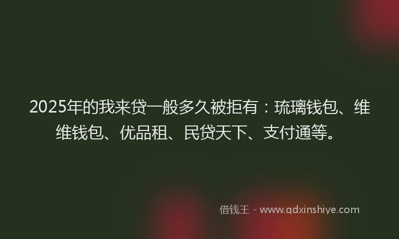 2025年的我来贷一般多久被拒有：琉璃钱包、维维钱包、优品租、民贷天下、支付通等。