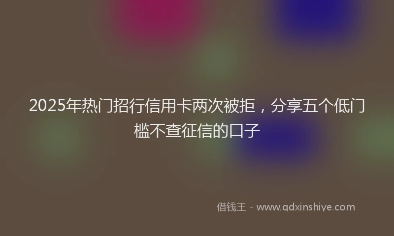 2025年热门招行信用卡两次被拒，分享五个低门槛不查征信的口子