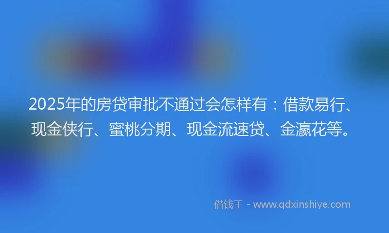 2025年的房贷审批不通过会怎样有：借款易行、现金侠行、蜜桃分期、现金流速贷、金瀛花等。