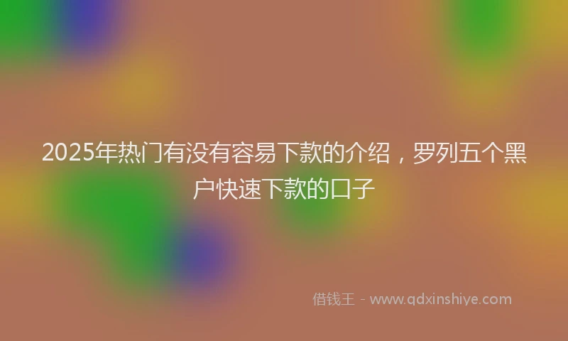 2025年热门有没有容易下款的介绍，罗列五个黑户快速下款的口子