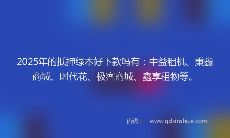 2025年的抵押绿本好下款吗有：中益租机、秉鑫商城、时代花、极客商城、鑫享租物等。