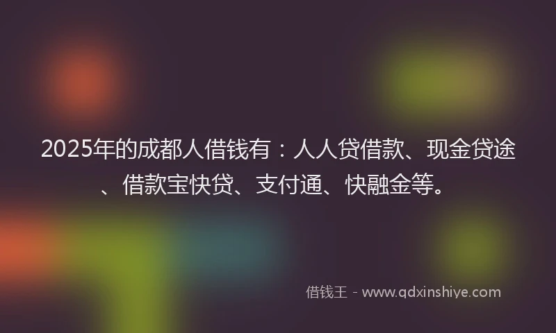 2025年的成都人借钱有：人人贷借款、现金贷途、借款宝快贷、支付通、快融金等。