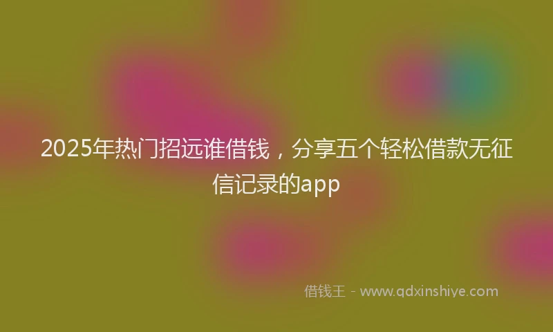 2025年热门招远谁借钱，分享五个轻松借款无征信记录的app