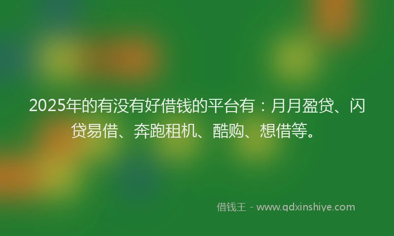 2025年的有没有好借钱的平台有：月月盈贷、闪贷易借、奔跑租机、酷购、想借等。