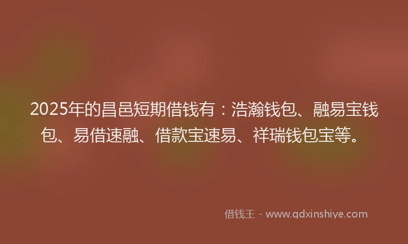 2025年的昌邑短期借钱有：浩瀚钱包、融易宝钱包、易借速融、借款宝速易、祥瑞钱包宝等。