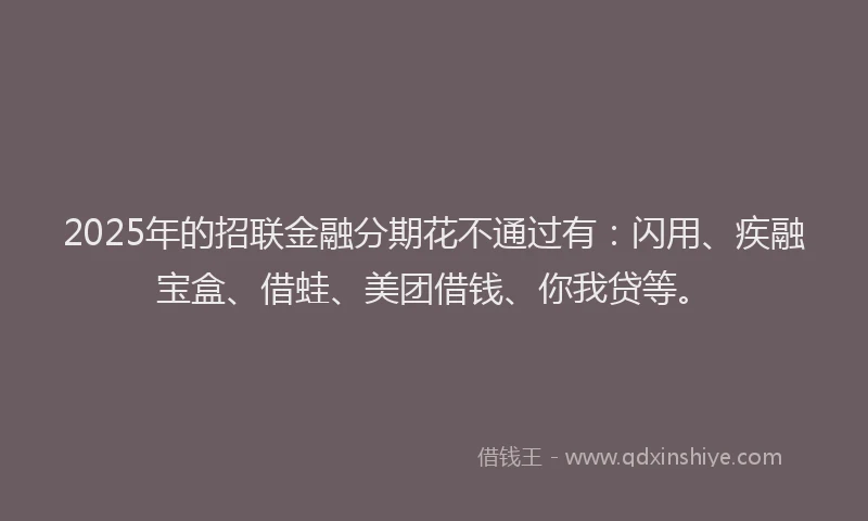 2025年的招联金融分期花不通过有：闪用、疾融宝盒、借蛙、美团借钱、你我贷等。