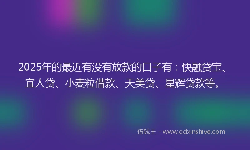 2025年的最近有没有放款的口子有：快融贷宝、宜人贷、小麦粒借款、天美贷、星辉贷款等。