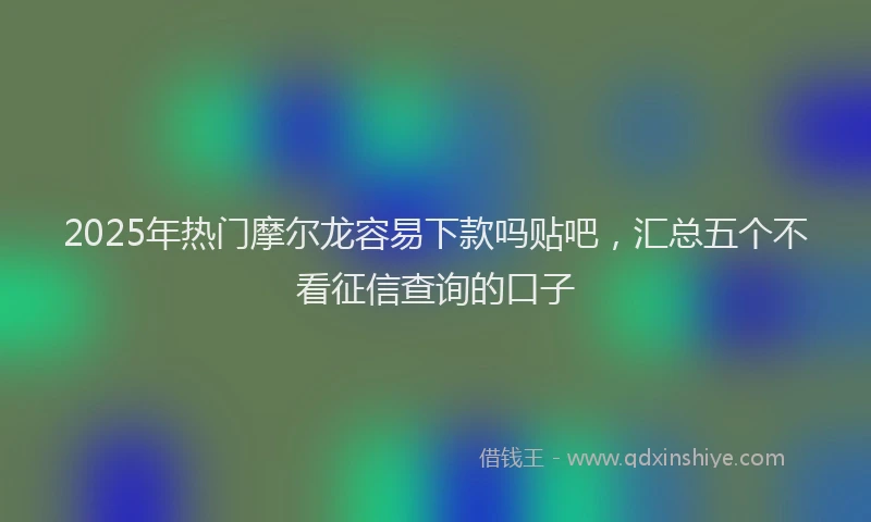 2025年热门摩尔龙容易下款吗贴吧，汇总五个不看征信查询的口子