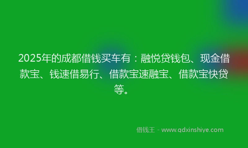 2025年的成都借钱买车有：融悦贷钱包、现金借款宝、钱速借易行、借款宝速融宝、借款宝快贷等。